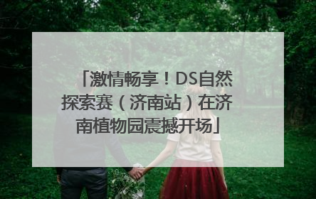 激情畅享!DS自然探索赛(济南站)在济南植物园震撼开场