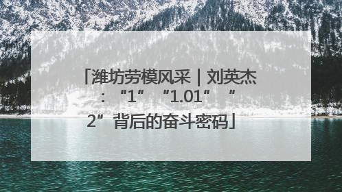 潍坊劳模风采｜刘英杰：“1”“1.01”“2”背后的奋斗密码