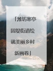潍坊寒亭固堤街道绘就美丽乡村新画卷