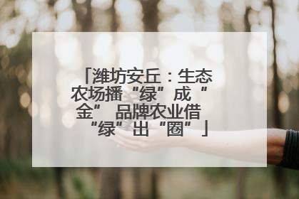 潍坊安丘：生态农场播“绿”成“金” 品牌农业借“绿”出“圈”