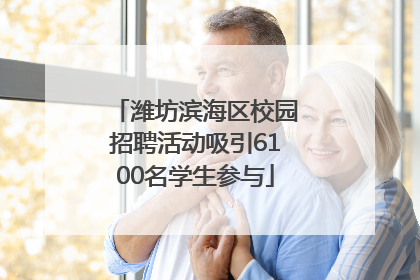 潍坊滨海区校园招聘活动吸引6100名学生参与