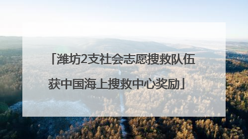 潍坊2支社会志愿搜救队伍获中国海上搜救中心奖励
