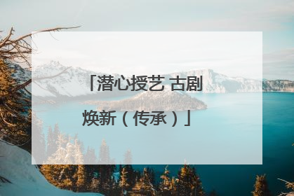 潜心授艺 古剧焕新（传承）