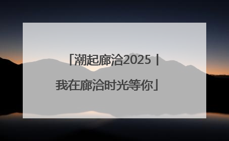 潮起廊洽2025丨我在廊洽时光等你