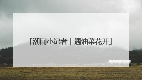 潮闻小记者｜遇油菜花开
