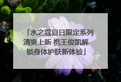 水之蔻夏日限定系列清爽上新 携王俊凯解锁身体护肤新体验