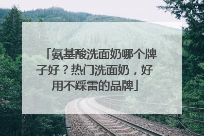 氨基酸洗面奶哪个牌子好？热门洗面奶，好用不踩雷的品牌