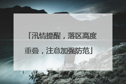 汛情提醒，落区高度重叠，注意加强防范