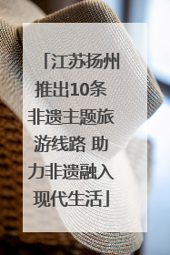 江苏扬州推出10条非遗主题旅游线路 助力非遗融入现代生活