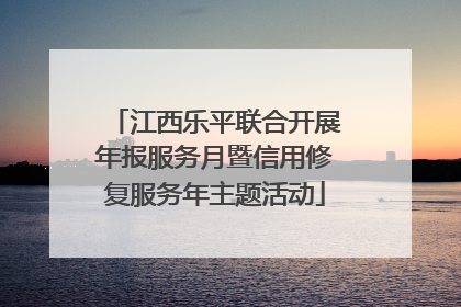 江西乐平联合开展年报服务月暨信用修复服务年主题活动