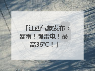 江西气象发布：暴雨！强雷电！最高36℃！