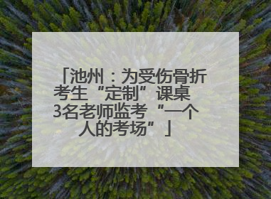 池州：为受伤骨折考生“定制”课桌 3名老师监考“一个人的考场”