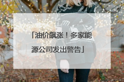 油价飙涨！多家能源公司发出警告