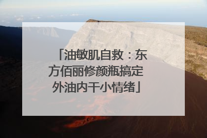 油敏肌自救：东方佰丽修颜瓶搞定外油内干小情绪
