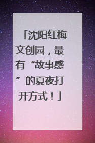 沈阳红梅文创园，最有“故事感”的夏夜打开方式！
