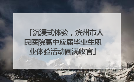 沉浸式体验，滨州市人民医院高中应届毕业生职业体验活动圆满收官