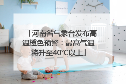 河南省气象台发布高温橙色预警：最高气温将升至40℃以上