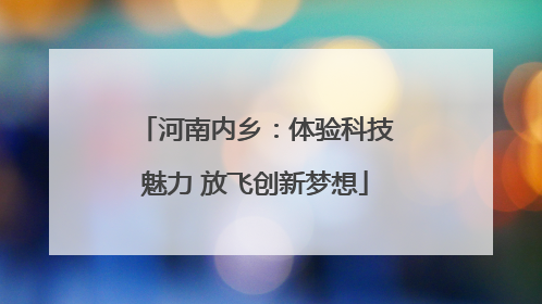 河南内乡：体验科技魅力 放飞创新梦想