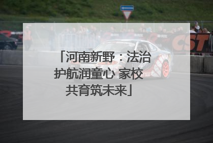 河南新野：法治护航润童心 家校共育筑未来