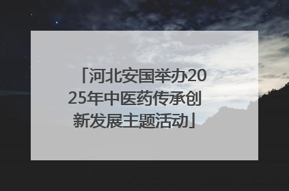 河北安国举办2025年中医药传承创新发展主题活动