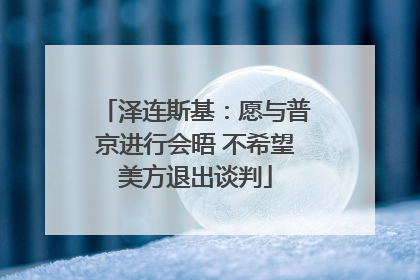 泽连斯基：愿与普京进行会晤 不希望美方退出谈判