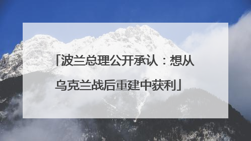 波兰总理公开承认：想从乌克兰战后重建中获利