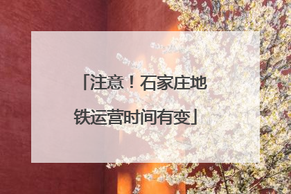 注意！石家庄地铁运营时间有变