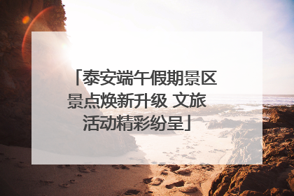泰安端午假期景区景点焕新升级 文旅活动精彩纷呈