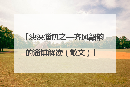 泱泱淄博之—齐风韶韵的淄博解读（散文）
