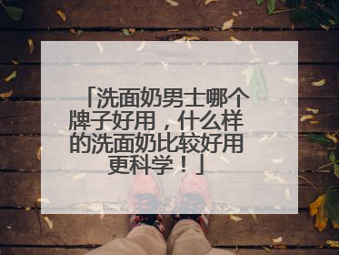 洗面奶男士哪个牌子好用，什么样的洗面奶比较好用更科学！