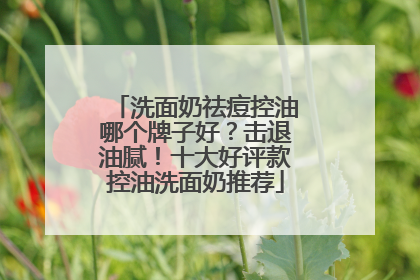 洗面奶祛痘控油哪个牌子好？击退油腻！十大好评款控油洗面奶推荐