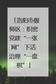 洛阳市偃师区：织密党建“一张网” 下活治理“一盘棋”