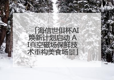 海信世俱杯AI焕新计划启动 AI真空磁场保鲜技术重构美食场景