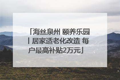 海丝泉州 颐养乐园丨居家适老化改造 每户最高补贴2万元