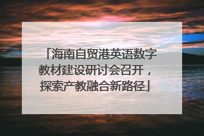 海南自贸港英语数字教材建设研讨会召开，探索产教融合新路径