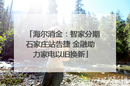 海尔消金：智家分期石家庄站告捷 金融助力家电以旧换新
