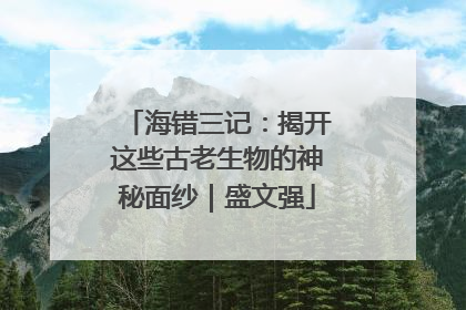 海错三记：揭开这些古老生物的神秘面纱｜盛文强