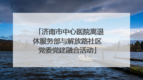 济南市中心医院离退休服务部与解放路社区党委党建融合活动