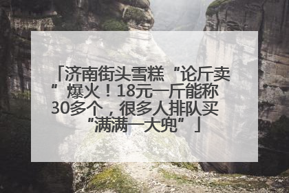 济南街头雪糕“论斤卖”爆火！18元一斤能称30多个，很多人排队买“满满一大兜”