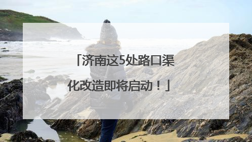 济南这5处路口渠化改造即将启动！