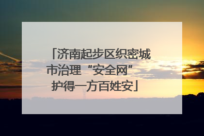 济南起步区织密城市治理“安全网” 护得一方百姓安