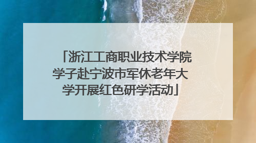 浙江工商职业技术学院学子赴宁波市军休老年大学开展红色研学活动