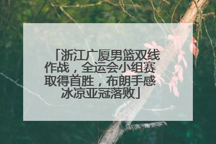 浙江广厦男篮双线作战，全运会小组赛取得首胜，布朗手感冰凉亚冠落败