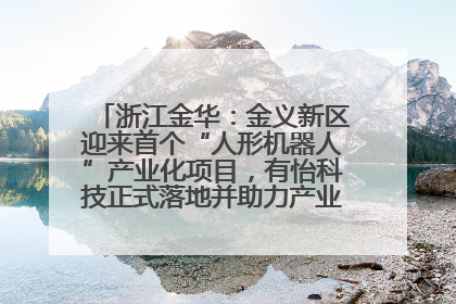 浙江金华：金义新区迎来首个“人形机器人”产业化项目，有怡科技正式落地并助力产业“加速度”