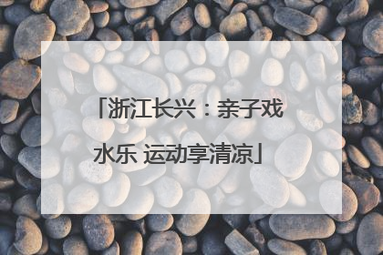 浙江长兴：亲子戏水乐 运动享清凉