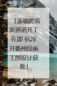 浙赣跨省新通道开工在即 杭淳开衢州段施工图设计获批