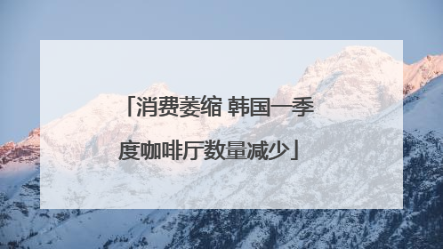 消费萎缩 韩国一季度咖啡厅数量减少