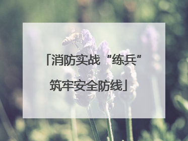 消防实战“练兵” 筑牢安全防线