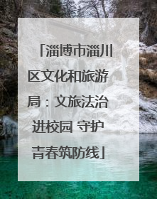 淄博市淄川区文化和旅游局：文旅法治进校园 守护青春筑防线