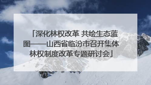 深化林权改革 共绘生态蓝图——山西省临汾市召开集体林权制度改革专题研讨会